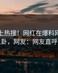 速看冲上热搜！网红在爆料网暗网被爆八卦，网友：网友直呼过瘾