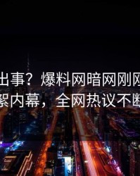 网红又出事？爆料网暗网刚刚曝出花絮内幕，全网热议不断