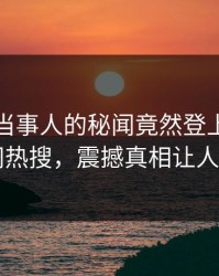 速看！当事人的秘闻竟然登上爆料网暗网热搜，震撼真相让人瞠目