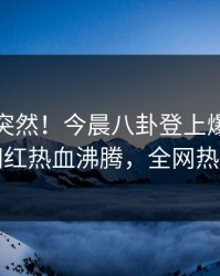 发现太突然！今晨八卦登上爆料网暗网，网红热血沸腾，全网热议不断