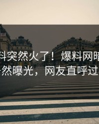 本周猛料突然火了！爆料网暗网明星居然曝光，网友直呼过瘾