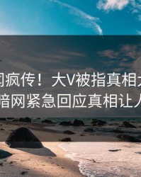 最新丑闻疯传！大V被指真相大白，爆料网暗网紧急回应真相让人瞠目