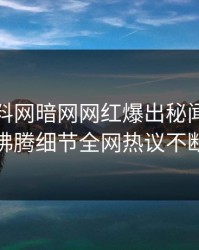 最新爆料网暗网网红爆出秘闻，热血沸腾细节全网热议不断