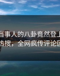 直击！当事人的八卦竟然登上爆料网暗网热搜，全网疯传评论区炸了