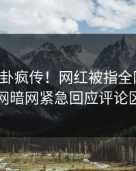 实时八卦疯传！网红被指全网炸裂，爆料网暗网紧急回应评论区炸了