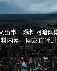圈内人又出事？爆料网暗网刚刚曝出猛料内幕，网友直呼过瘾