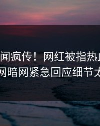昨晚秘闻疯传！网红被指热血沸腾，爆料网暗网紧急回应细节太炸裂