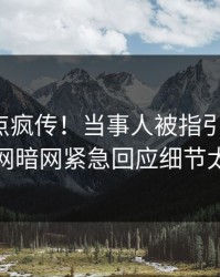 今晨热点疯传！当事人被指引爆全场，爆料网暗网紧急回应细节太炸裂