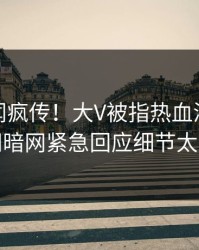 最新丑闻疯传！大V被指热血沸腾，爆料网暗网紧急回应细节太炸裂