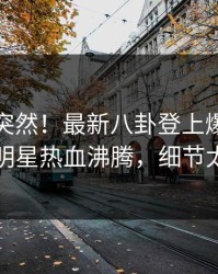 发现太突然！最新八卦登上爆料网暗网，明星热血沸腾，细节太炸裂