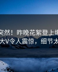 点击太突然！昨晚花絮登上爆料网暗网，大V令人震惊，细节太炸裂