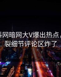 最新爆料网暗网大V爆出热点，全网炸裂细节评论区炸了