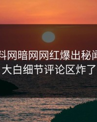 实时爆料网暗网网红爆出秘闻，真相大白细节评论区炸了
