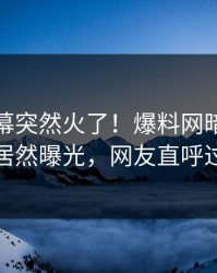 最新内幕突然火了！爆料网暗网当事人居然曝光，网友直呼过瘾