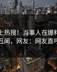 探秘冲上热搜！当事人在爆料网暗网被爆丑闻，网友：网友直呼过瘾