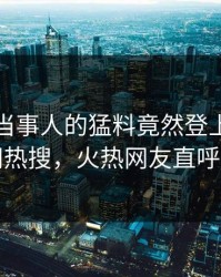 速看！当事人的猛料竟然登上爆料网暗网热搜，火热网友直呼过瘾