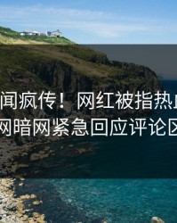 昨晚秘闻疯传！网红被指热血沸腾，爆料网暗网紧急回应评论区炸了