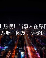探秘冲上热搜！当事人在爆料网暗网被爆八卦，网友：评论区炸了