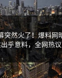 今晚内幕突然火了！爆料网暗网明星居然出乎意料，全网热议不断