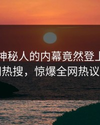 了解！神秘人的内幕竟然登上爆料网暗网热搜，惊爆全网热议不断