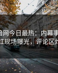 爆料网暗网今日最热：内幕事件曝光，网红现场曝光，评论区炸了