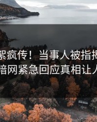 今日花絮疯传！当事人被指揭秘，爆料网暗网紧急回应真相让人瞠目