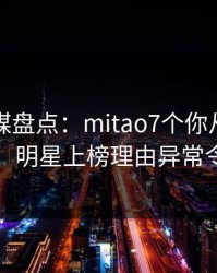 蜜桃传媒盘点：mitao7个你从没注意的细节，明星上榜理由异常令人炸锅