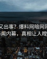 圈内人又出事？爆料网暗网刚刚曝出秘闻内幕，真相让人瞠目