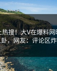 点击冲上热搜！大V在爆料网暗网被爆八卦，网友：评论区炸了