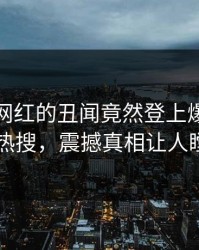 直击！网红的丑闻竟然登上爆料网暗网热搜，震撼真相让人瞠目