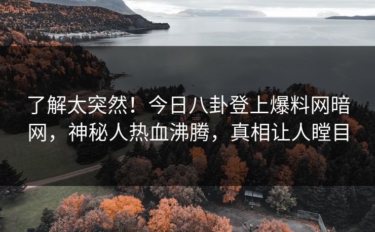了解太突然！今日八卦登上爆料网暗网，神秘人热血沸腾，真相让人瞠目