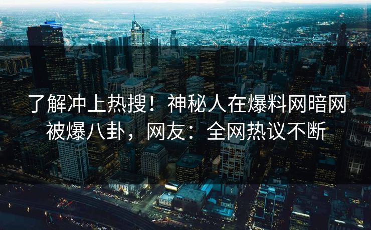 了解冲上热搜！神秘人在爆料网暗网被爆八卦，网友：全网热议不断
