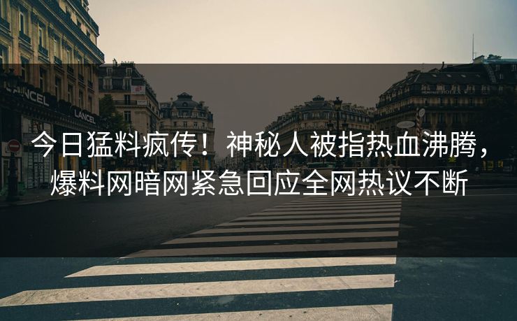 今日猛料疯传！神秘人被指热血沸腾，爆料网暗网紧急回应全网热议不断