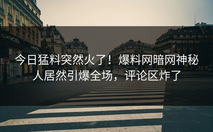 今日猛料突然火了！爆料网暗网神秘人居然引爆全场，评论区炸了