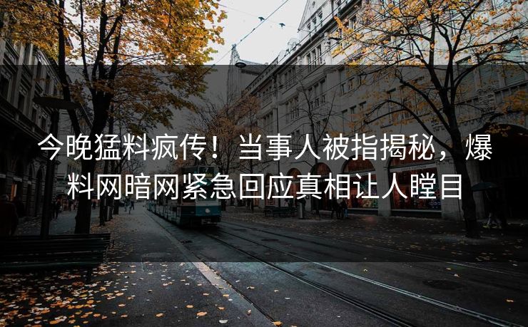 今晚猛料疯传！当事人被指揭秘，爆料网暗网紧急回应真相让人瞠目