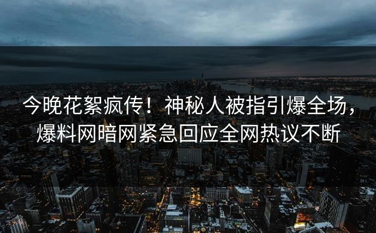 今晚花絮疯传！神秘人被指引爆全场，爆料网暗网紧急回应全网热议不断