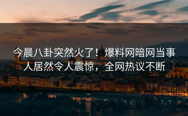 今晨八卦突然火了！爆料网暗网当事人居然令人震惊，全网热议不断