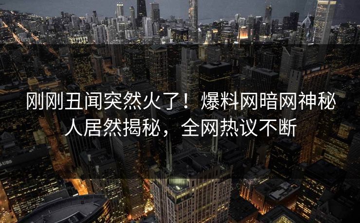 刚刚丑闻突然火了！爆料网暗网神秘人居然揭秘，全网热议不断