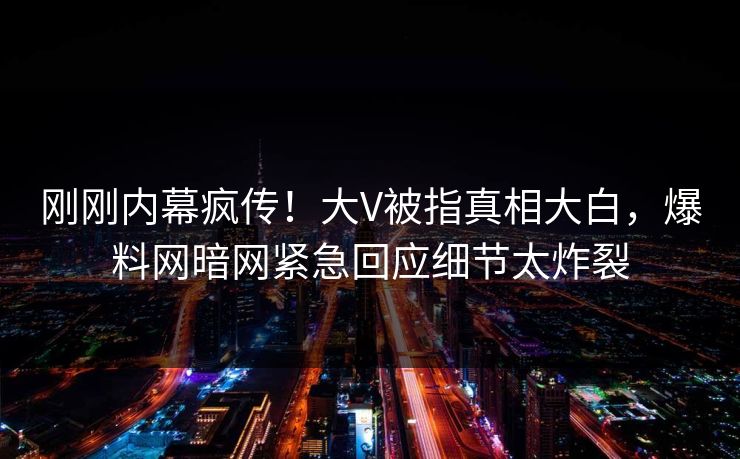 刚刚内幕疯传！大V被指真相大白，爆料网暗网紧急回应细节太炸裂