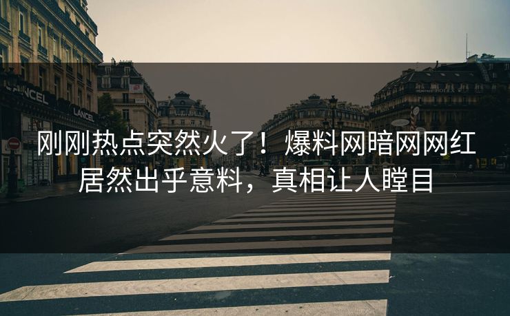 刚刚热点突然火了！爆料网暗网网红居然出乎意料，真相让人瞠目