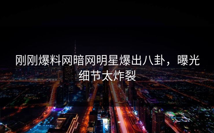 刚刚爆料网暗网明星爆出八卦，曝光细节太炸裂