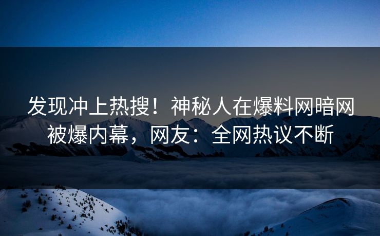 发现冲上热搜！神秘人在爆料网暗网被爆内幕，网友：全网热议不断