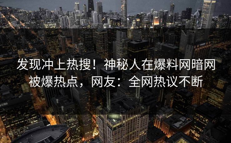 发现冲上热搜！神秘人在爆料网暗网被爆热点，网友：全网热议不断