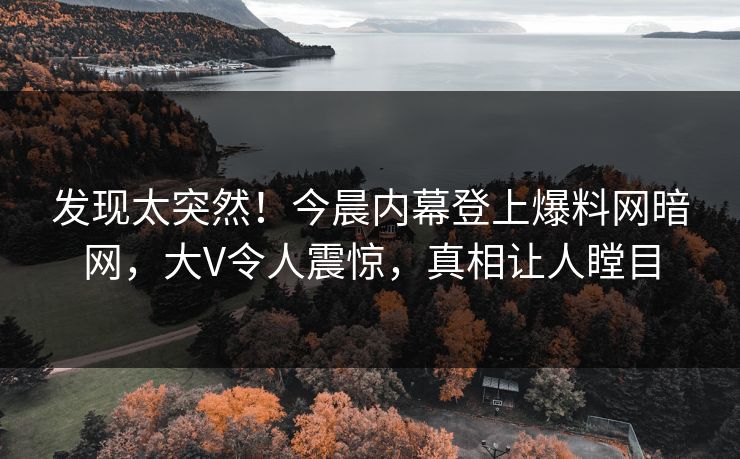 发现太突然！今晨内幕登上爆料网暗网，大V令人震惊，真相让人瞠目