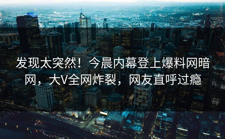 发现太突然！今晨内幕登上爆料网暗网，大V全网炸裂，网友直呼过瘾