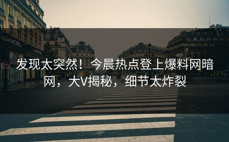 发现太突然！今晨热点登上爆料网暗网，大V揭秘，细节太炸裂