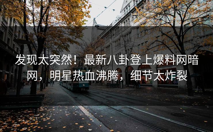 发现太突然！最新八卦登上爆料网暗网，明星热血沸腾，细节太炸裂