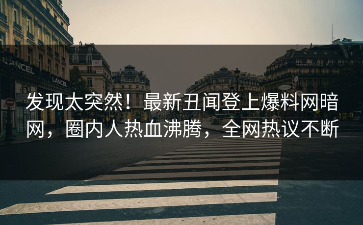 发现太突然！最新丑闻登上爆料网暗网，圈内人热血沸腾，全网热议不断
