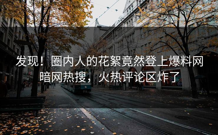 发现！圈内人的花絮竟然登上爆料网暗网热搜，火热评论区炸了
