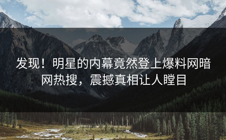 发现！明星的内幕竟然登上爆料网暗网热搜，震撼真相让人瞠目